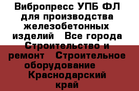 Вибропресс УПБ-ФЛ для производства железобетонных изделий - Все города Строительство и ремонт » Строительное оборудование   . Краснодарский край